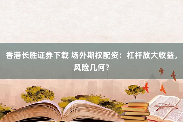 香港长胜证券下载 场外期权配资：杠杆放大收益，风险几何？