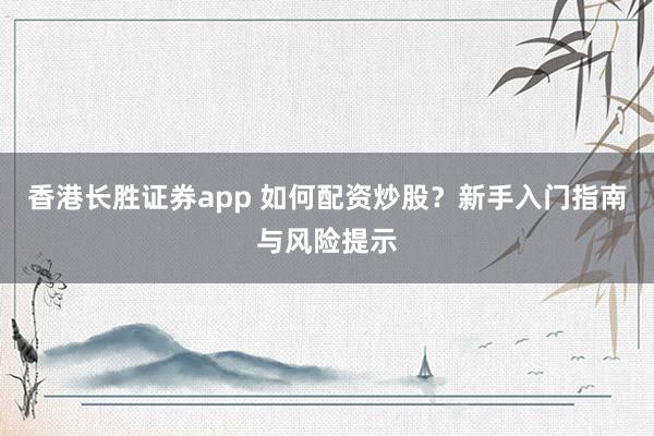 香港长胜证券app 如何配资炒股？新手入门指南与风险提示
