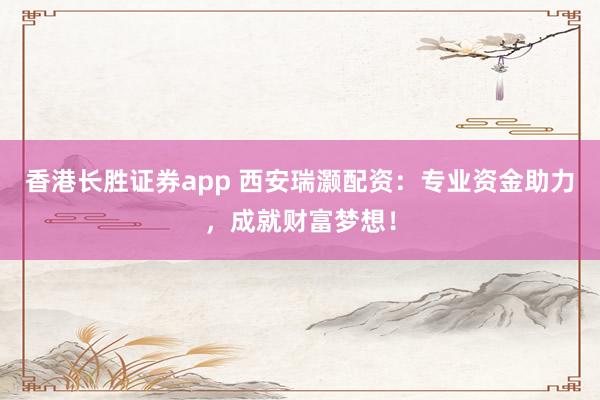 香港长胜证券app 西安瑞灏配资：专业资金助力，成就财富梦想！