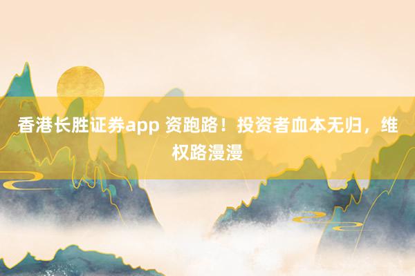 香港长胜证券app 资跑路！投资者血本无归，维权路漫漫
