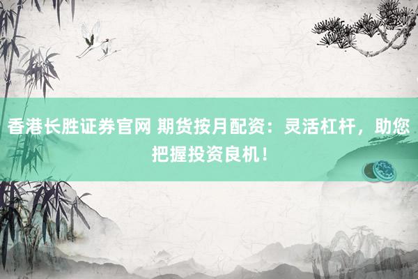 香港长胜证券官网 期货按月配资：灵活杠杆，助您把握投资良机！
