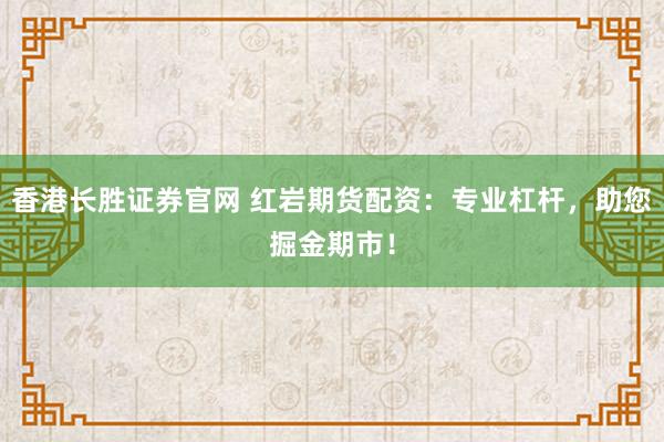 香港长胜证券官网 红岩期货配资：专业杠杆，助您掘金期市！