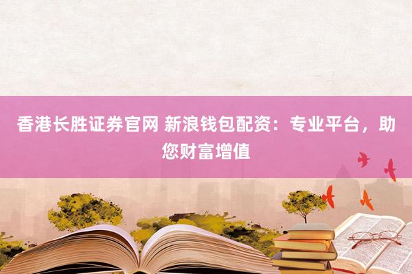 香港长胜证券官网 新浪钱包配资：专业平台，助您财富增值