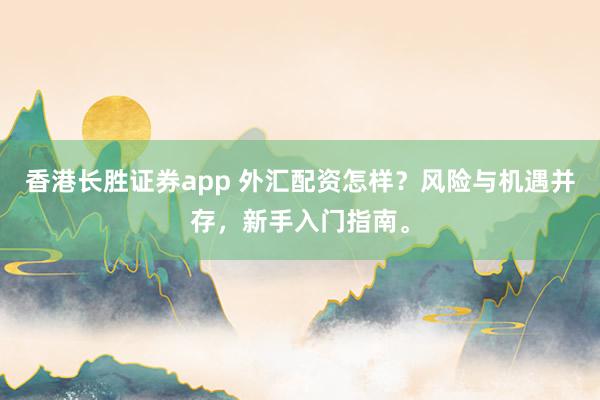 香港长胜证券app 外汇配资怎样？风险与机遇并存，新手入门指南。