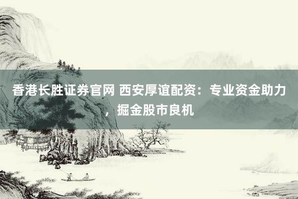香港长胜证券官网 西安厚谊配资：专业资金助力，掘金股市良机