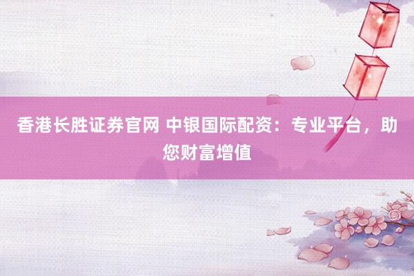 香港长胜证券官网 中银国际配资：专业平台，助您财富增值