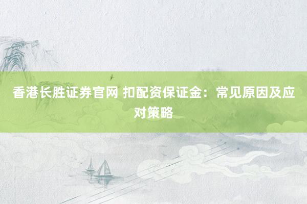 香港长胜证券官网 扣配资保证金：常见原因及应对策略