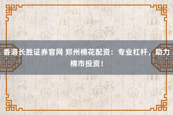 香港长胜证券官网 郑州棉花配资：专业杠杆，助力棉市投资！