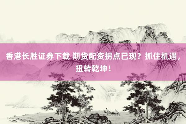 香港长胜证券下载 期货配资拐点已现？抓住机遇，扭转乾坤！
