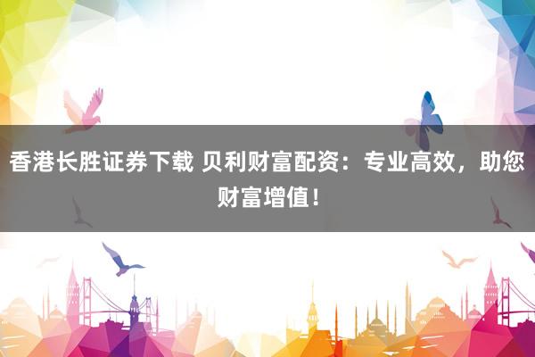 香港长胜证券下载 贝利财富配资：专业高效，助您财富增值！