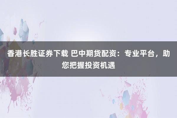 香港长胜证券下载 巴中期货配资：专业平台，助您把握投资机遇