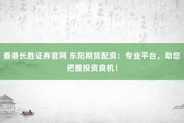 香港长胜证券官网 东阳期货配资：专业平台，助您把握投资良机！