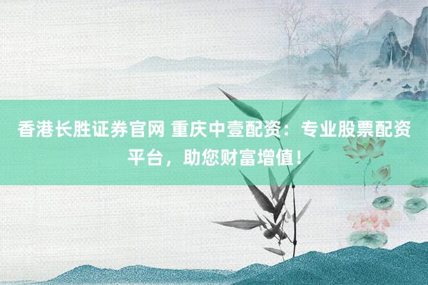 香港长胜证券官网 重庆中壹配资：专业股票配资平台，助您财富增值！