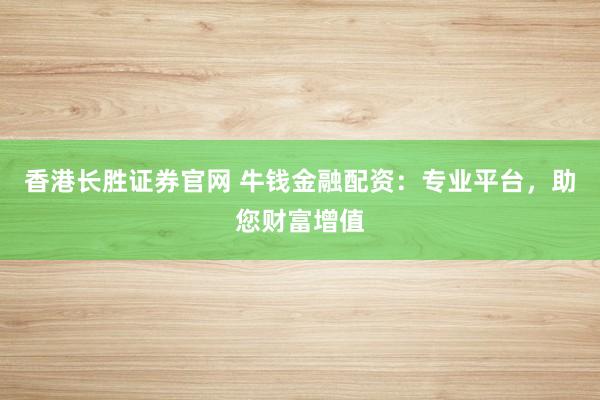 香港长胜证券官网 牛钱金融配资：专业平台，助您财富增值