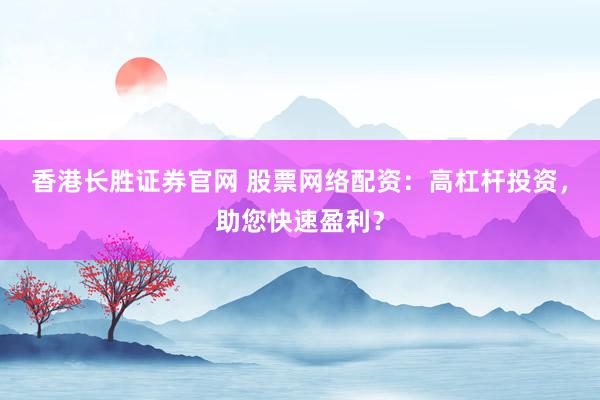 香港长胜证券官网 股票网络配资：高杠杆投资，助您快速盈利？