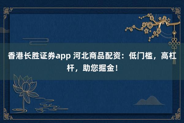 香港长胜证券app 河北商品配资：低门槛，高杠杆，助您掘金！