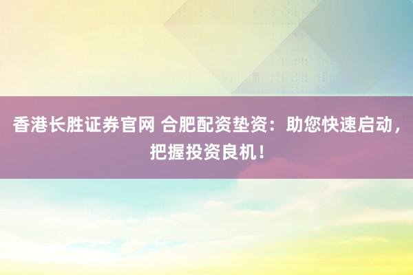 香港长胜证券官网 合肥配资垫资：助您快速启动，把握投资良机！
