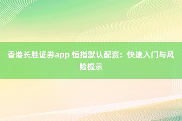 香港长胜证券app 恒指默认配资：快速入门与风险提示