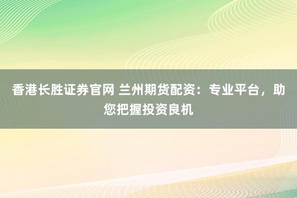 香港长胜证券官网 兰州期货配资：专业平台，助您把握投资良机