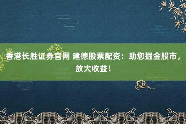 香港长胜证券官网 建德股票配资：助您掘金股市，放大收益！