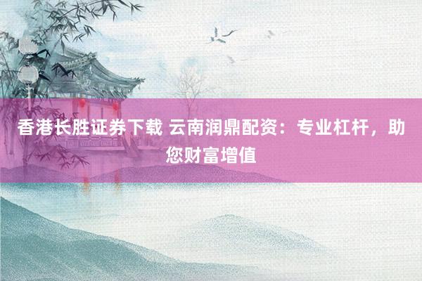 香港长胜证券下载 云南润鼎配资：专业杠杆，助您财富增值