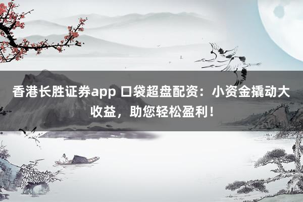 香港长胜证券app 口袋超盘配资：小资金撬动大收益，助您轻松盈利！