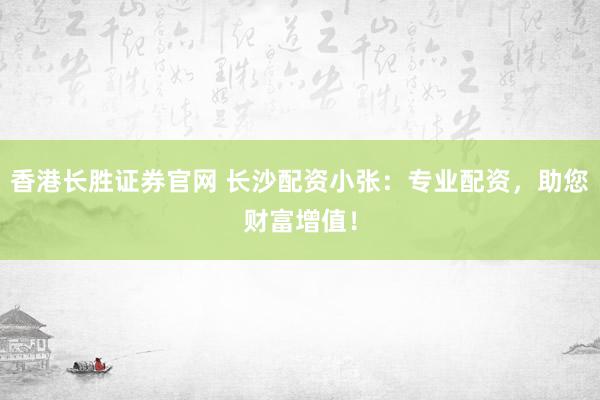 香港长胜证券官网 长沙配资小张：专业配资，助您财富增值！