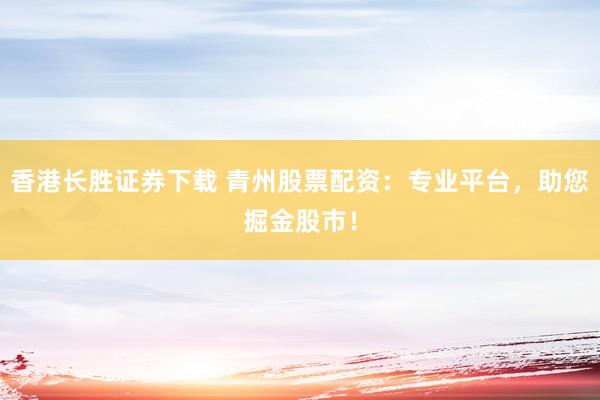 香港长胜证券下载 青州股票配资：专业平台，助您掘金股市！