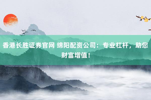 香港长胜证券官网 绵阳配资公司：专业杠杆，助您财富增值！