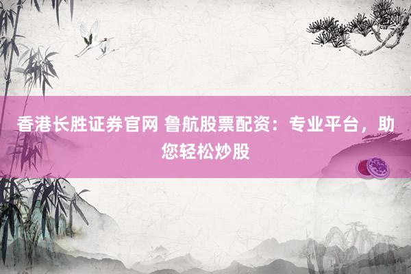 香港长胜证券官网 鲁航股票配资：专业平台，助您轻松炒股