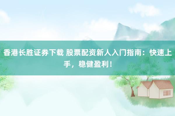 香港长胜证券下载 股票配资新人入门指南：快速上手，稳健盈利！