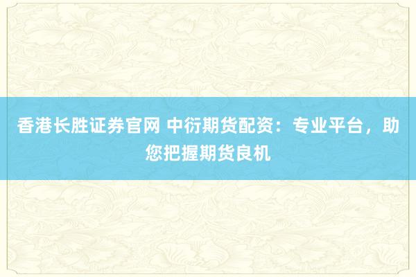 香港长胜证券官网 中衍期货配资：专业平台，助您把握期货良机