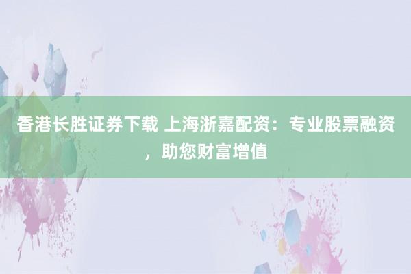 香港长胜证券下载 上海浙嘉配资：专业股票融资，助您财富增值