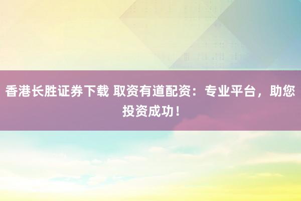 香港长胜证券下载 取资有道配资：专业平台，助您投资成功！