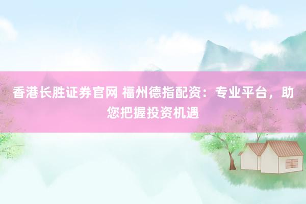 香港长胜证券官网 福州德指配资：专业平台，助您把握投资机遇
