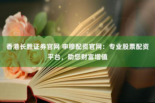 香港长胜证券官网 申穆配资官网：专业股票配资平台，助您财富增值