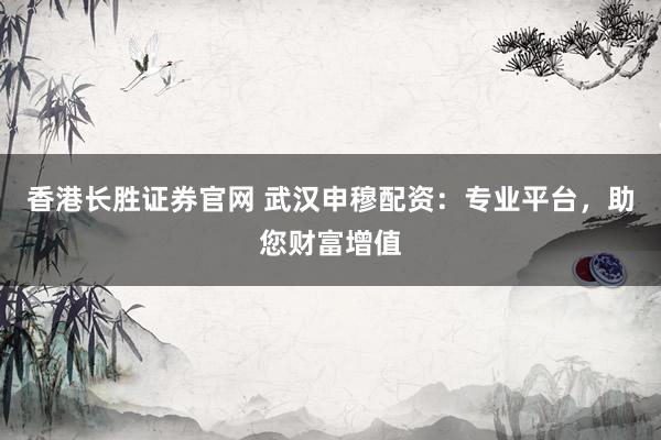 香港长胜证券官网 武汉申穆配资：专业平台，助您财富增值