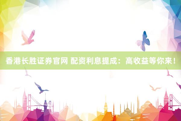 香港长胜证券官网 配资利息提成：高收益等你来！