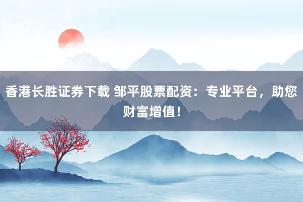 香港长胜证券下载 邹平股票配资：专业平台，助您财富增值！