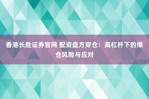 香港长胜证券官网 配资盘方穿仓：高杠杆下的爆仓风险与应对