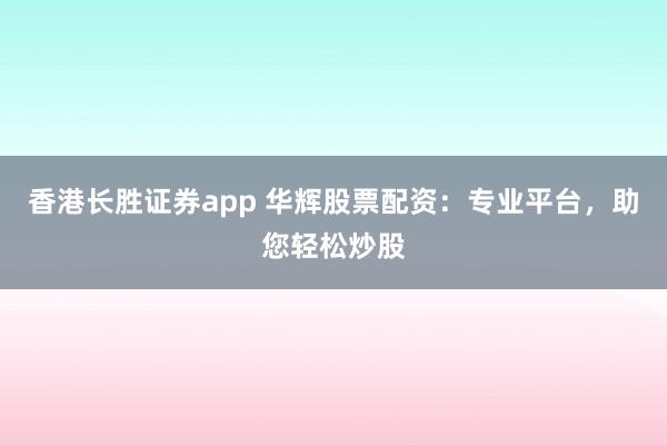 香港长胜证券app 华辉股票配资：专业平台，助您轻松炒股
