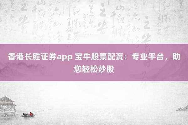 香港长胜证券app 宝牛股票配资：专业平台，助您轻松炒股