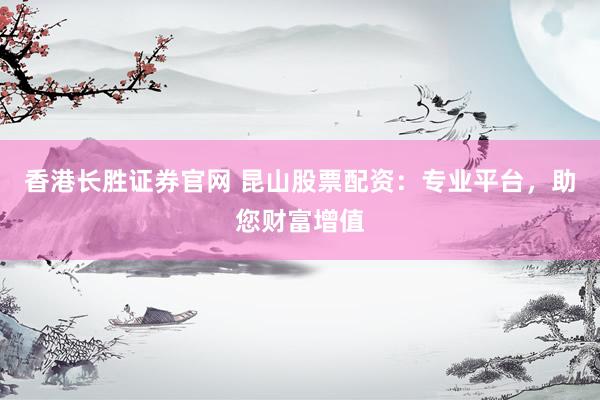 香港长胜证券官网 昆山股票配资：专业平台，助您财富增值