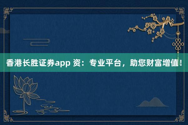 香港长胜证券app 资：专业平台，助您财富增值！