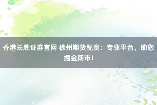 香港长胜证券官网 徐州期货配资：专业平台，助您掘金期市！