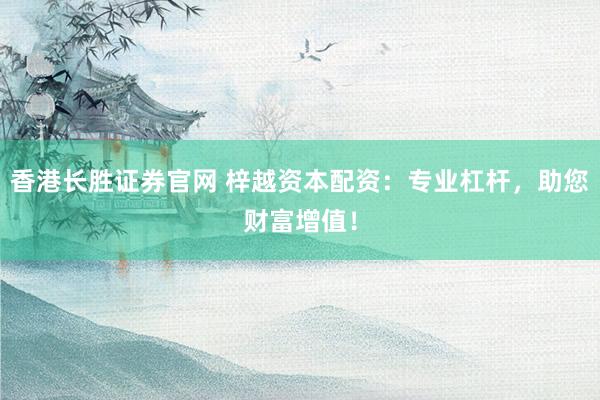 香港长胜证券官网 梓越资本配资：专业杠杆，助您财富增值！