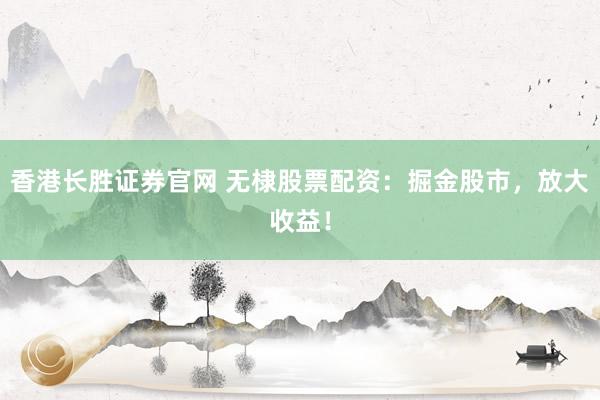香港长胜证券官网 无棣股票配资：掘金股市，放大收益！