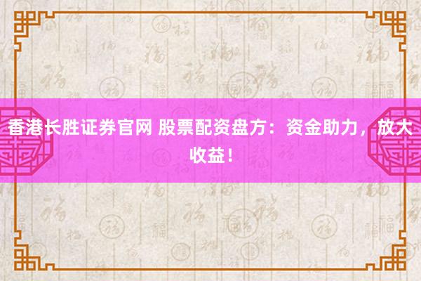 香港长胜证券官网 股票配资盘方：资金助力，放大收益！