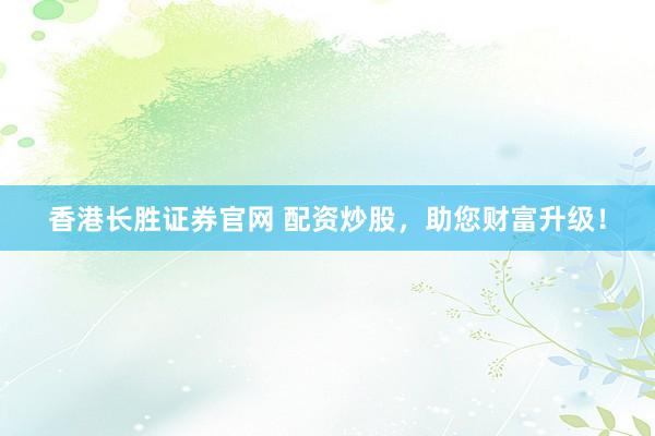 香港长胜证券官网 配资炒股，助您财富升级！