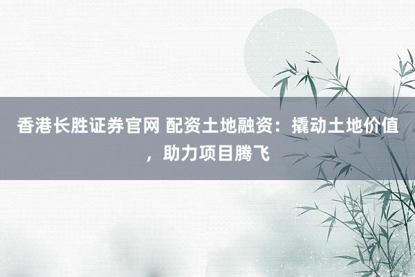 香港长胜证券官网 配资土地融资：撬动土地价值，助力项目腾飞